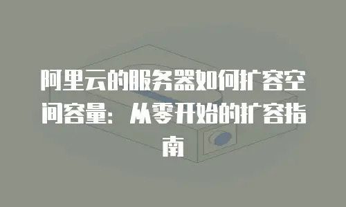阿里云的服务器如何扩容空间容量：从零开始的扩容指南