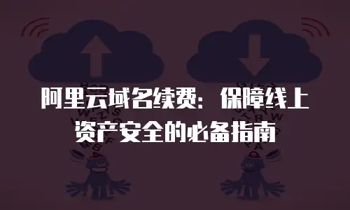 阿里云域名续费：保障线上资产安全的必备指南