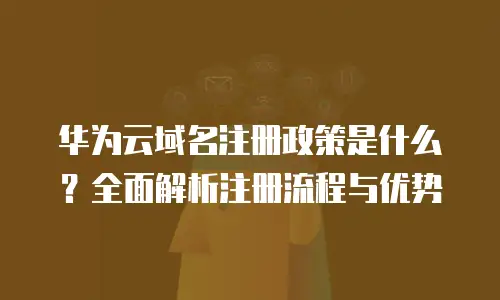 华为云域名注册政策是什么？全面解析注册流程与优势