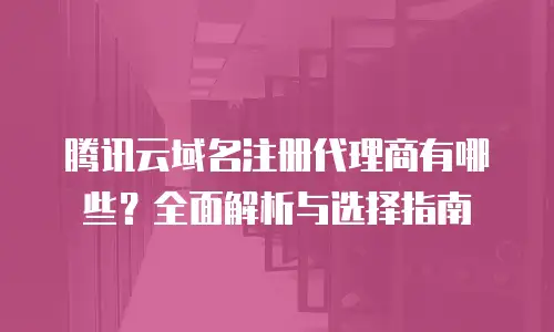 腾讯云域名注册代理商有哪些？全面解析与选择指南