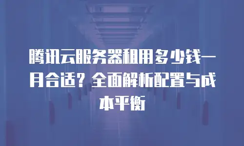 腾讯云服务器租用多少钱一月合适？全面解析配置与成本平衡
