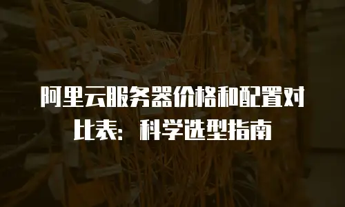 阿里云服务器价格和配置对比表：科学选型指南