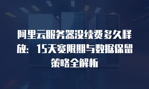 阿里云服务器没续费多久释放：15天宽限期与数据保留策略全解析