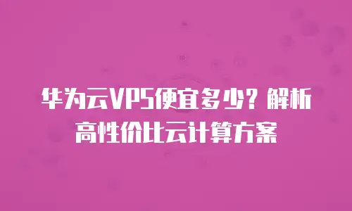 华为云VPS便宜多少？解析高性价比云计算方案