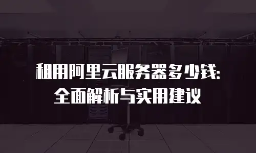 租用阿里云服务器多少钱：全面解析与实用建议