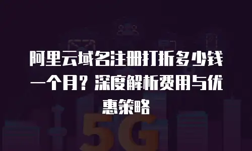阿里云域名注册打折多少钱一个月？深度解析费用与优惠策略