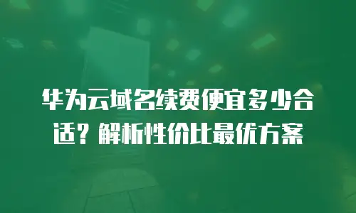 华为云域名续费便宜多少合适？解析性价比最优方案