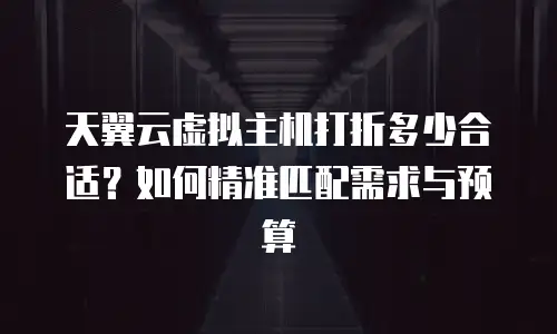 天翼云虚拟主机打折多少合适？如何精准匹配需求与预算