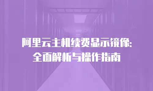 阿里云主机续费显示镜像：全面解析与操作指南