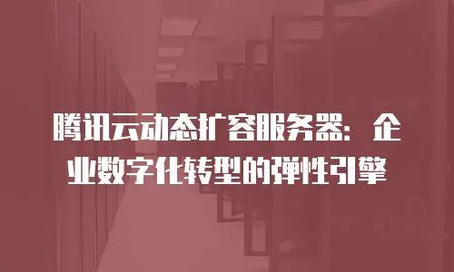 腾讯云动态扩容服务器：企业数字化转型的弹性引擎