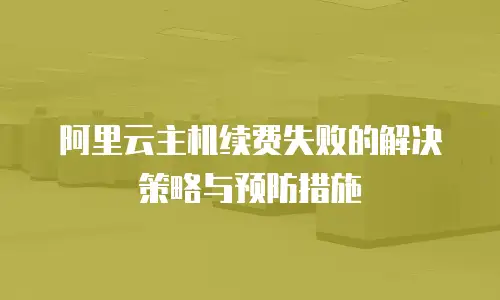 阿里云主机续费失败的解决策略与预防措施