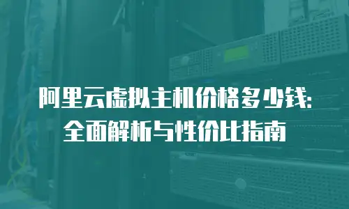 阿里云虚拟主机价格多少钱：全面解析与性价比指南