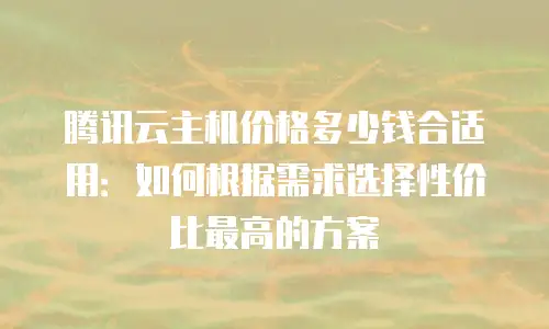 腾讯云主机价格多少钱合适用：如何根据需求选择性价比最高的方案