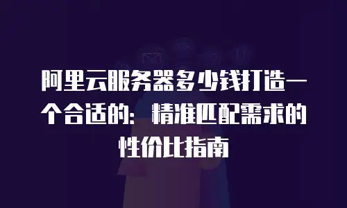 阿里云服务器多少钱打造一个合适的：精准匹配需求的性价比指南