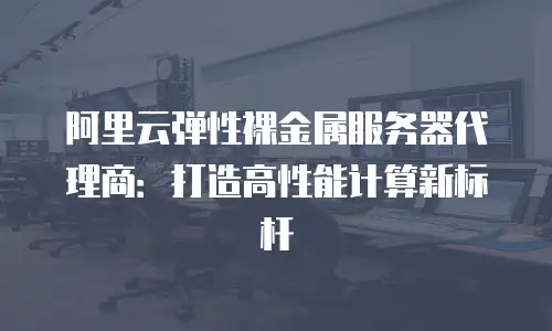 阿里云弹性裸金属服务器代理商：打造高性能计算新标杆