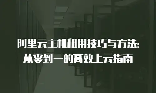 阿里云主机租用技巧与方法：从零到一的高效上云指南