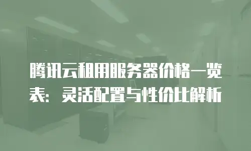 腾讯云租用服务器价格一览表：灵活配置与性价比解析