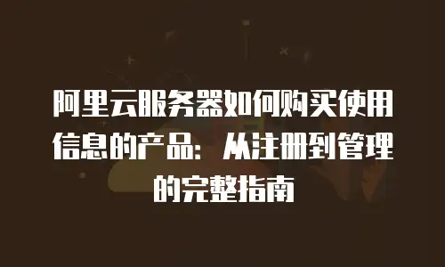 阿里云服务器如何购买使用信息的产品：从注册到管理的完整指南