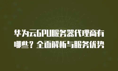 华为云GPU服务器代理商有哪些？全面解析与服务优势