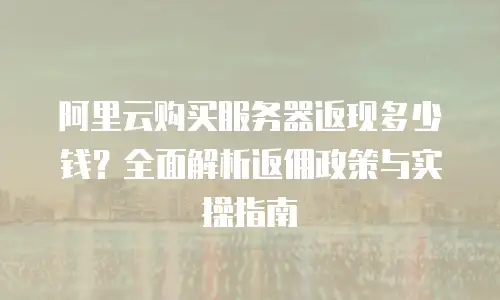 阿里云购买服务器返现多少钱？全面解析返佣政策与实操指南