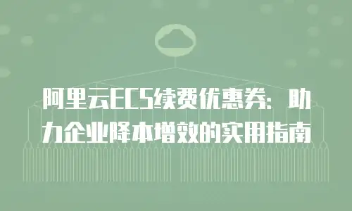 阿里云ECS续费优惠券：助力企业降本增效的实用指南