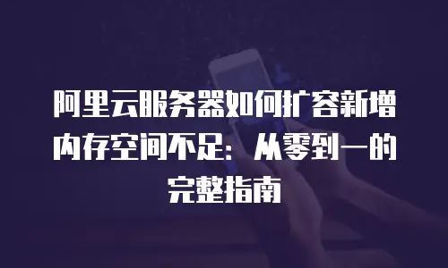 阿里云服务器如何扩容新增内存空间不足：从零到一的完整指南