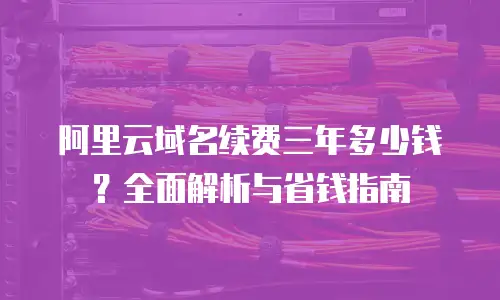 阿里云域名续费三年多少钱？全面解析与省钱指南
