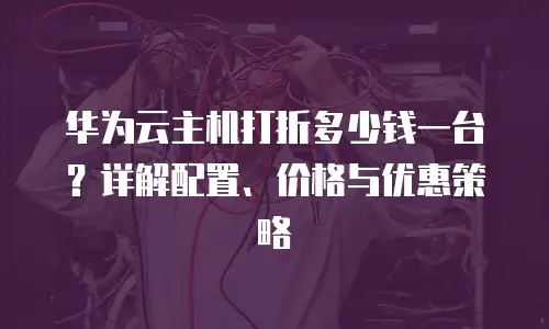 华为云主机打折多少钱一台？详解配置、价格与优惠策略