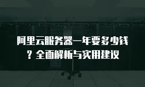 阿里云服务器一年要多少钱？全面解析与实用建议