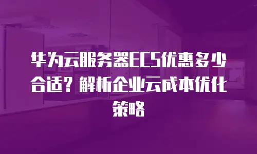 华为云服务器ECS优惠多少合适？解析企业云成本优化策略