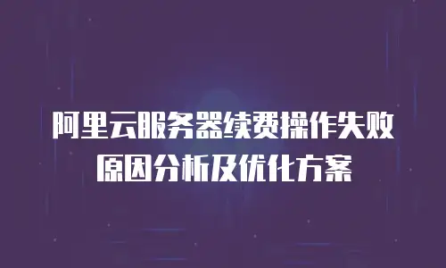 阿里云服务器续费操作失败原因分析及优化方案