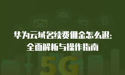 华为云域名续费佣金怎么退：全面解析与操作指南