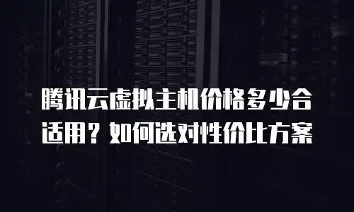 腾讯云虚拟主机价格多少合适用？如何选对性价比方案