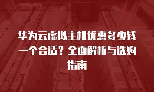 华为云虚拟主机优惠多少钱一个合适？全面解析与选购指南