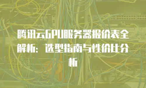 腾讯云GPU服务器报价表全解析：选型指南与性价比分析