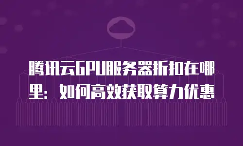 腾讯云GPU服务器折扣在哪里：如何高效获取算力优惠