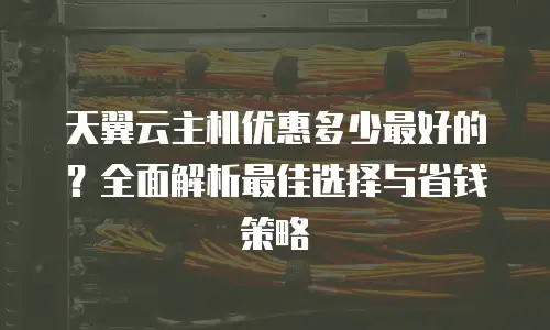 天翼云主机优惠多少最好的？全面解析最佳选择与省钱策略