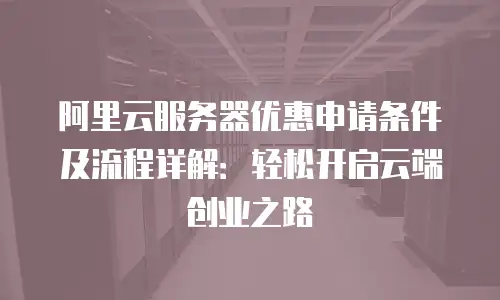 阿里云服务器优惠申请条件及流程详解：轻松开启云端创业之路