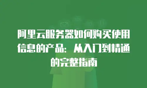 阿里云服务器如何购买使用信息的产品：从入门到精通的完整指南