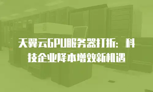 天翼云GPU服务器打折：科技企业降本增效新机遇