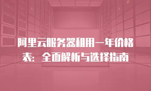 阿里云服务器租用一年价格表：全面解析与选择指南