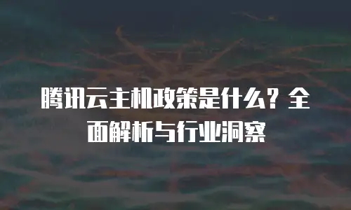 腾讯云主机政策是什么？全面解析与行业洞察