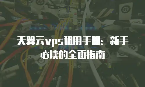 天翼云vps租用手册：新手必读的全面指南