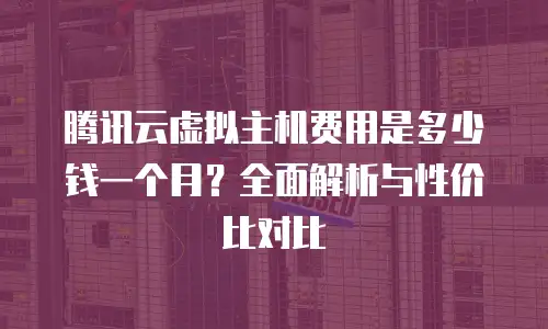 腾讯云虚拟主机费用是多少钱一个月？全面解析与性价比对比