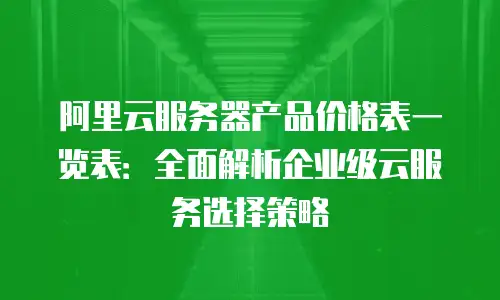阿里云服务器产品价格表一览表：全面解析企业级云服务选择策略