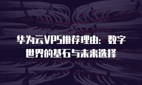 华为云VPS推荐理由：数字世界的基石与未来选择