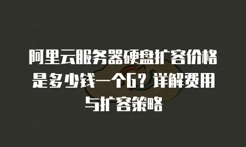 阿里云服务器硬盘扩容价格是多少钱一个G？详解费用与扩容策略