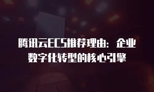 腾讯云ECS推荐理由：企业数字化转型的核心引擎