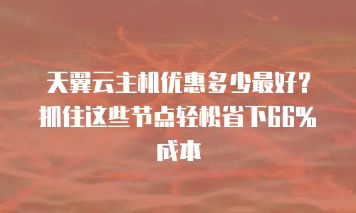 天翼云主机优惠多少最好？抓住这些节点轻松省下66%成本