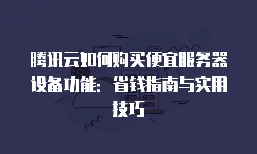 腾讯云如何购买便宜服务器设备功能：省钱指南与实用技巧